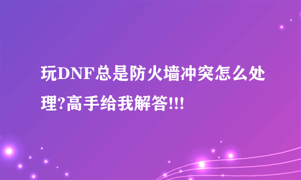 玩DNF总是防火墙冲突怎么处理?高手给我解答!!!