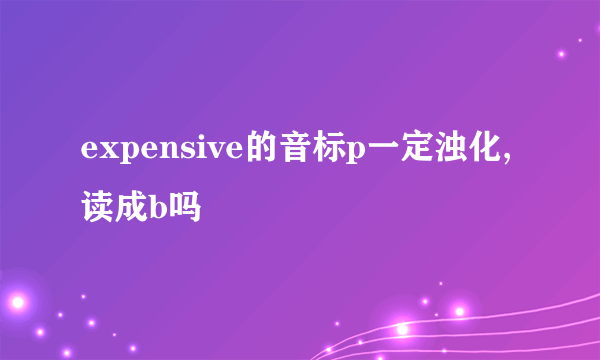 expensive的音标p一定浊化,读成b吗