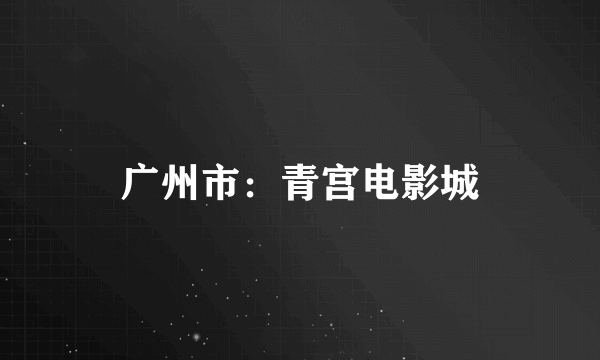 广州市：青宫电影城