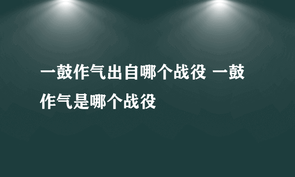 一鼓作气出自哪个战役 一鼓作气是哪个战役