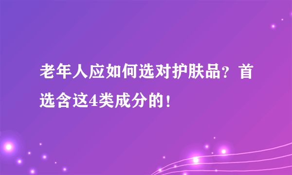 老年人应如何选对护肤品？首选含这4类成分的！