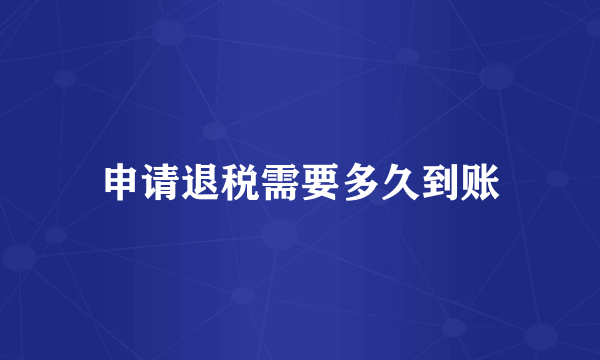 申请退税需要多久到账