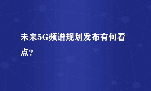 未来5G频谱规划发布有何看点？