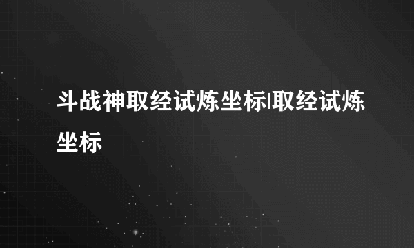 斗战神取经试炼坐标|取经试炼坐标
