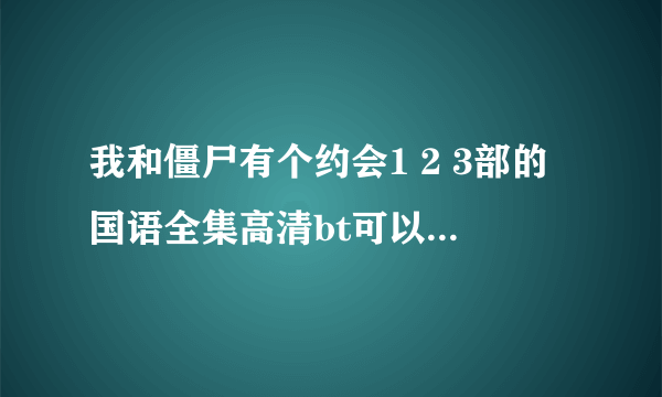 我和僵尸有个约会1 2 3部的国语全集高清bt可以给我发一份吗？ 谢谢