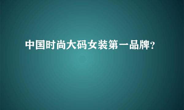 中国时尚大码女装第一品牌？