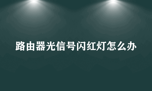 路由器光信号闪红灯怎么办
