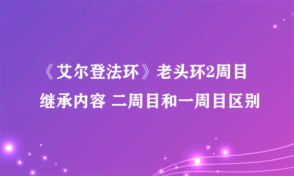 《艾尔登法环》老头环2周目继承内容 二周目和一周目区别