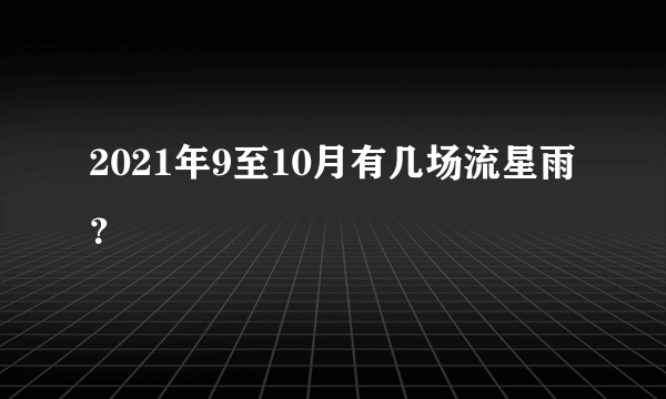 2021年9至10月有几场流星雨？