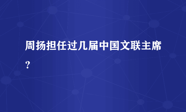 周扬担任过几届中国文联主席？