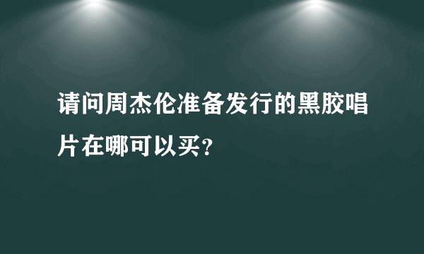 请问周杰伦准备发行的黑胶唱片在哪可以买？