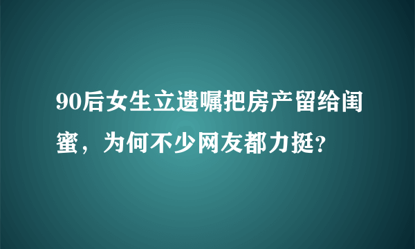 90后女生立遗嘱把房产留给闺蜜，为何不少网友都力挺？