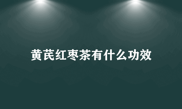 黄芪红枣茶有什么功效