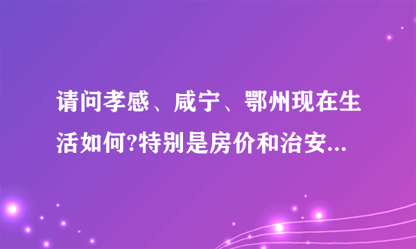 请问孝感、咸宁、鄂州现在生活如何?特别是房价和治安。求客观评价？