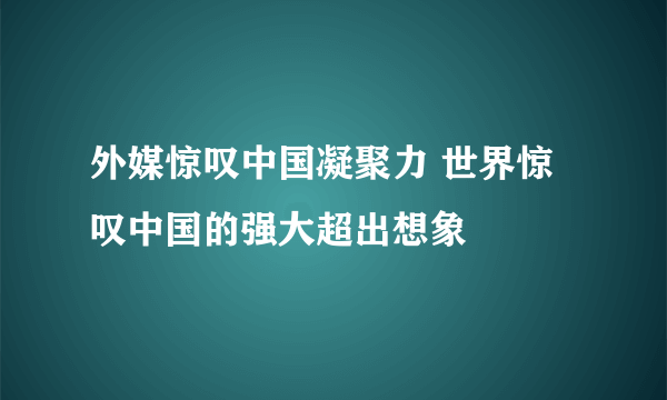 外媒惊叹中国凝聚力 世界惊叹中国的强大超出想象