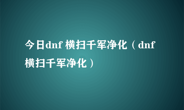 今日dnf 横扫千军净化（dnf 横扫千军净化）