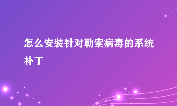 怎么安装针对勒索病毒的系统补丁