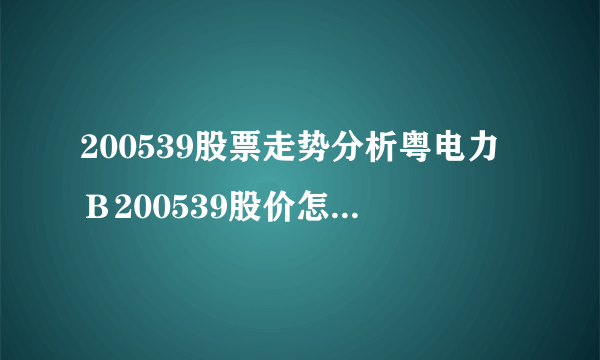 200539股票走势分析粤电力Ｂ200539股价怎么样-飞外网