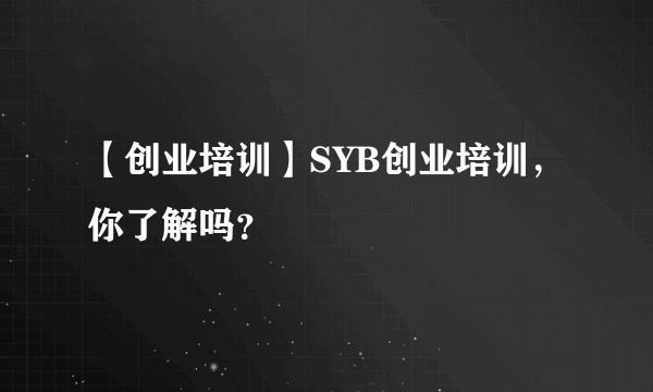 【创业培训】SYB创业培训，你了解吗？