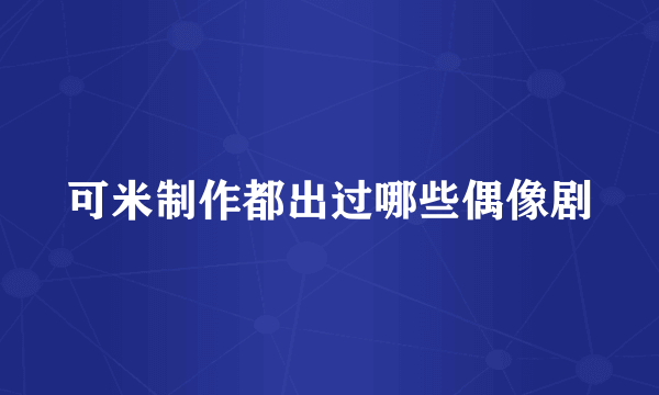 可米制作都出过哪些偶像剧