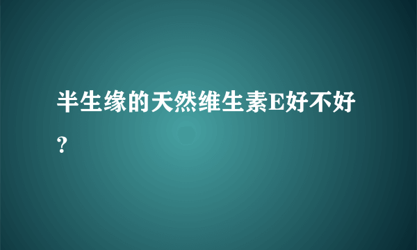 半生缘的天然维生素E好不好？