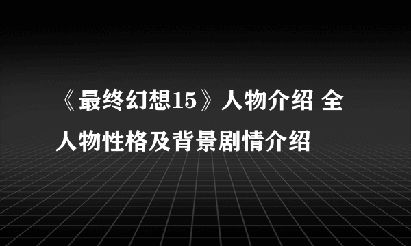 《最终幻想15》人物介绍 全人物性格及背景剧情介绍