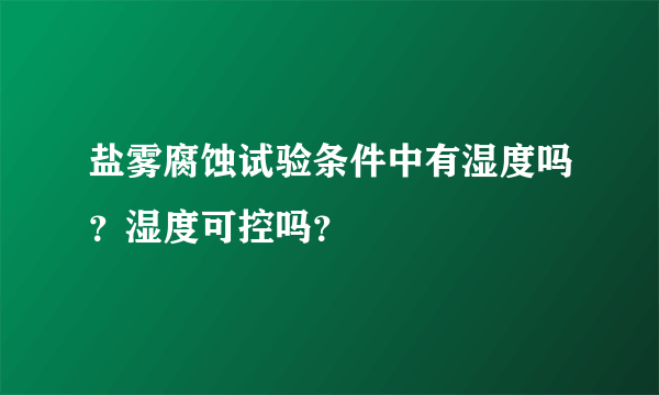 盐雾腐蚀试验条件中有湿度吗？湿度可控吗？
