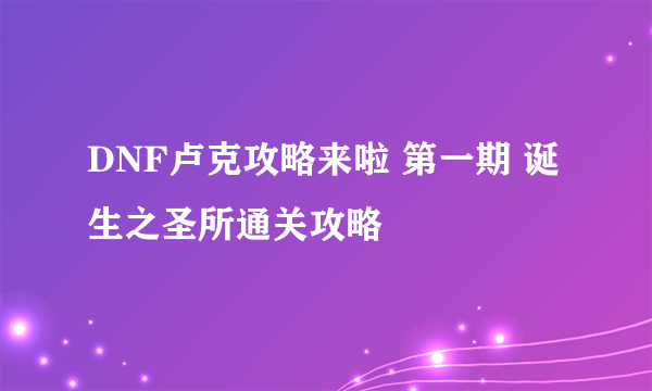 DNF卢克攻略来啦 第一期 诞生之圣所通关攻略