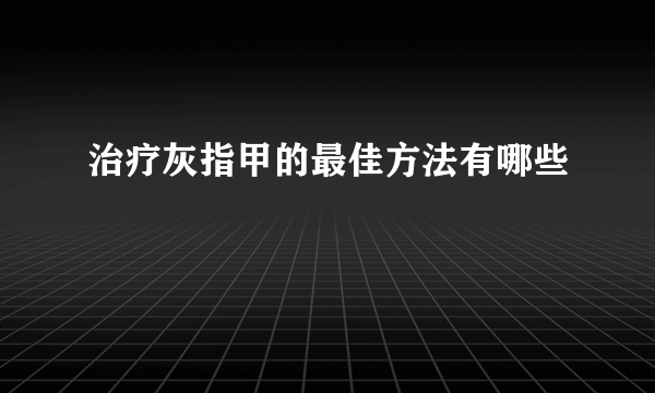 治疗灰指甲的最佳方法有哪些