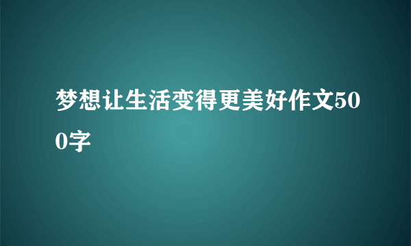 梦想让生活变得更美好作文500字