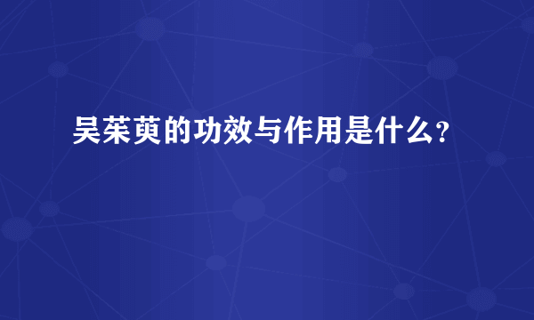 吴茱萸的功效与作用是什么？