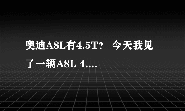 奥迪A8L有4.5T？ 今天我见了一辆A8L 4.5TFSI 请高手指教