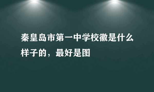 秦皇岛市第一中学校徽是什么样子的，最好是图