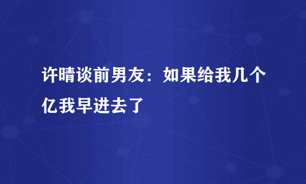 许晴谈前男友：如果给我几个亿我早进去了
