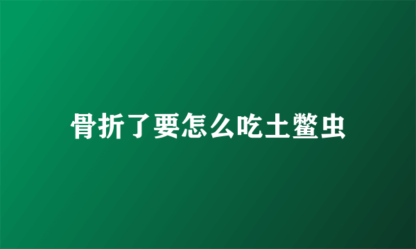 骨折了要怎么吃土鳖虫