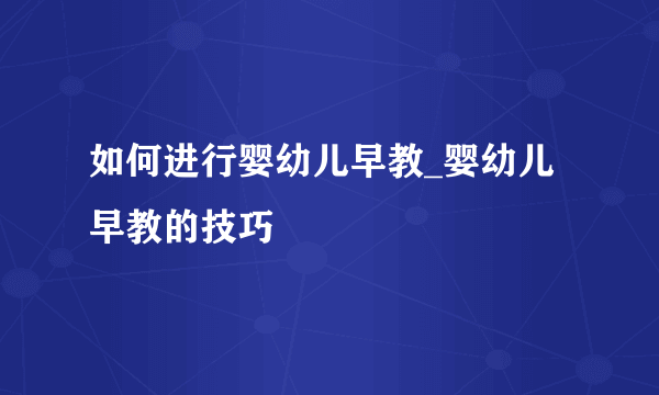 如何进行婴幼儿早教_婴幼儿早教的技巧