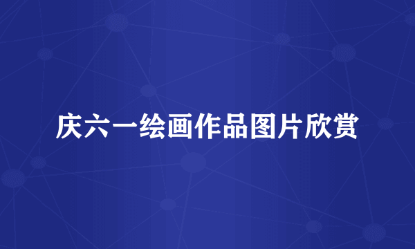 庆六一绘画作品图片欣赏