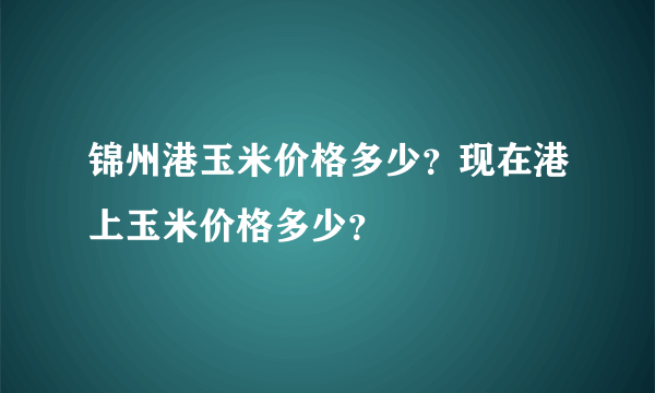 锦州港玉米价格多少？现在港上玉米价格多少？