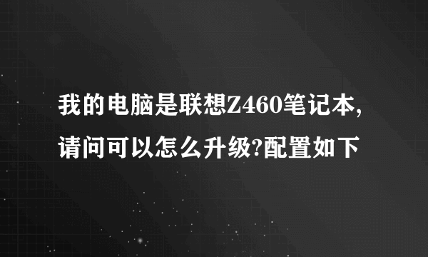 我的电脑是联想Z460笔记本,请问可以怎么升级?配置如下