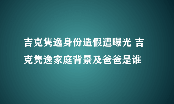 吉克隽逸身份造假遭曝光 吉克隽逸家庭背景及爸爸是谁
