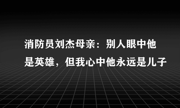 消防员刘杰母亲：别人眼中他是英雄，但我心中他永远是儿子