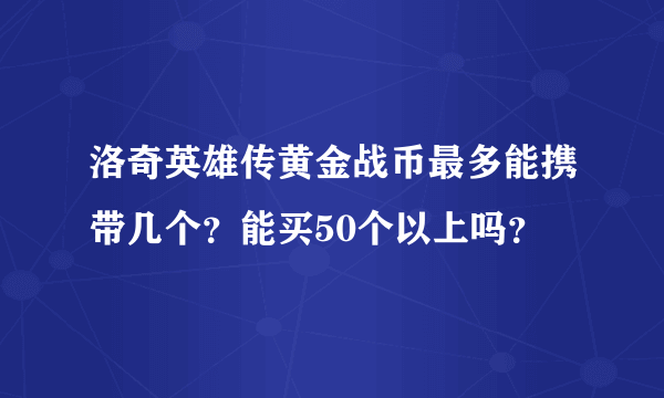 洛奇英雄传黄金战币最多能携带几个？能买50个以上吗？