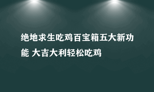 绝地求生吃鸡百宝箱五大新功能 大吉大利轻松吃鸡