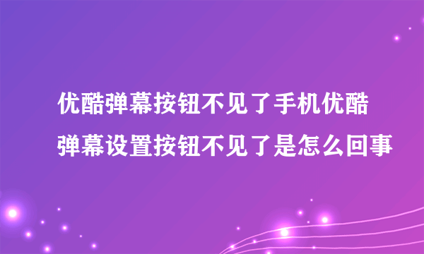 优酷弹幕按钮不见了手机优酷弹幕设置按钮不见了是怎么回事