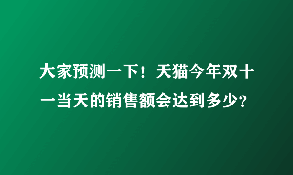大家预测一下！天猫今年双十一当天的销售额会达到多少？