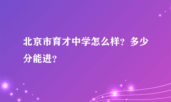 北京市育才中学怎么样？多少分能进？