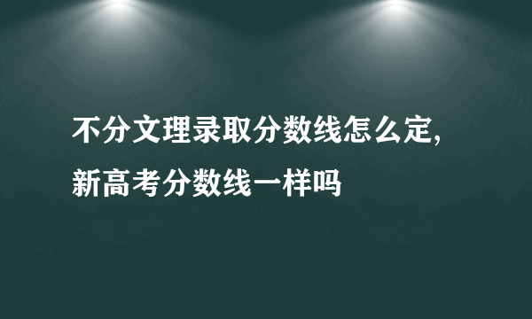 不分文理录取分数线怎么定,新高考分数线一样吗
