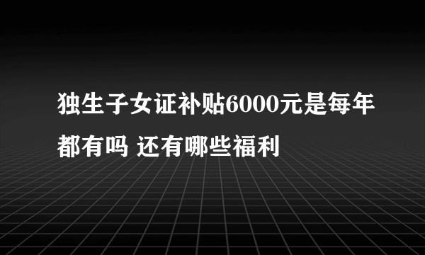 独生子女证补贴6000元是每年都有吗 还有哪些福利
