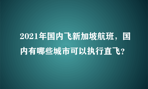 2021年国内飞新加坡航班，国内有哪些城市可以执行直飞？