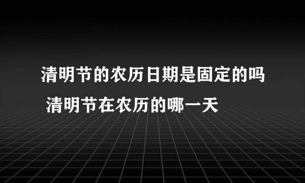 清明节的农历日期是固定的吗 清明节在农历的哪一天